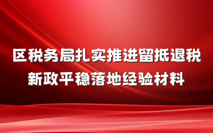 区税务局扎实推进留抵退税新政平稳落地经验材料