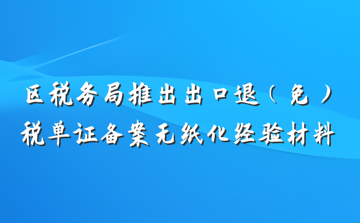 区税务局推出出口退（免）税单证备案无纸化经验材料