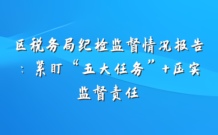 区税务局纪检监督情况报告：紧盯“五大任务” 压实监督责任