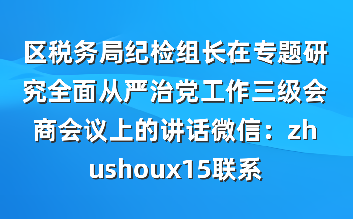 区税务局纪检组长在专题研究全面从严治党工作三级会商会议上的讲话微信：zhushoux15联系