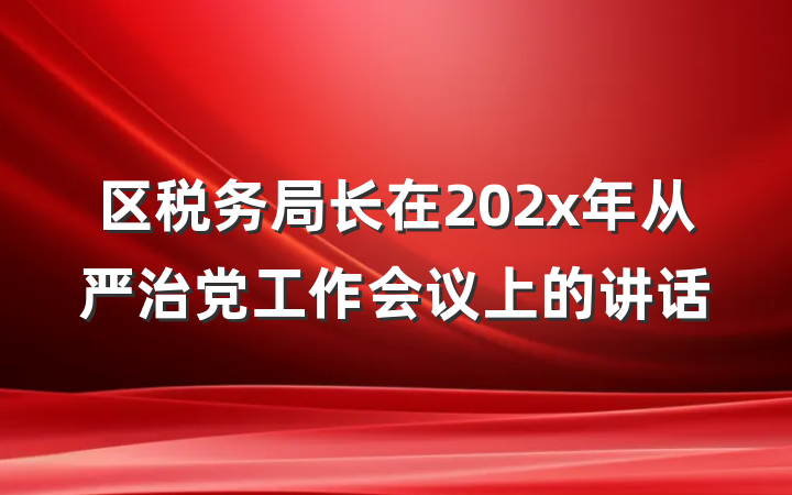 区税务局长在202x年从严治党工作会议上的讲话