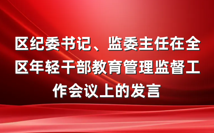 区纪委书记、监委主任在全区年轻干部教育管理监督工作会议上的发言