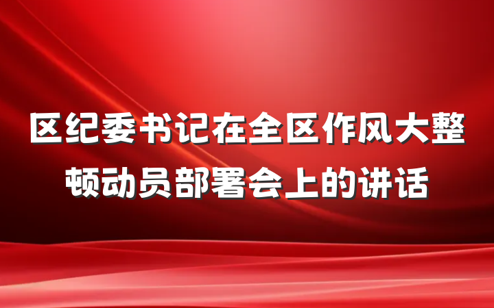 区纪委书记在全区作风大整顿动员部署会上的讲话