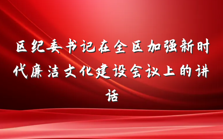 区纪委书记在全区加强新时代廉洁文化建设会议上的讲话