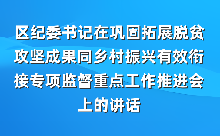 区纪委书记在巩固拓展脱贫攻坚成果同乡村振兴有效衔接专项监督重点工作推进会上的讲话
