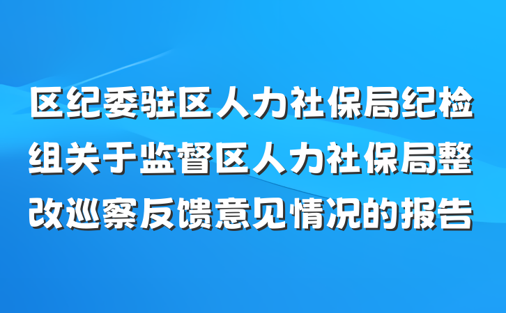 区纪委驻区人力社保局纪检组关于监督区人力社保局整改巡察反馈意见情况的报告