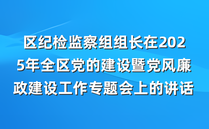 区纪检监察组组长在2025年全区党的建设暨党风廉政建设工作专题会上的讲话