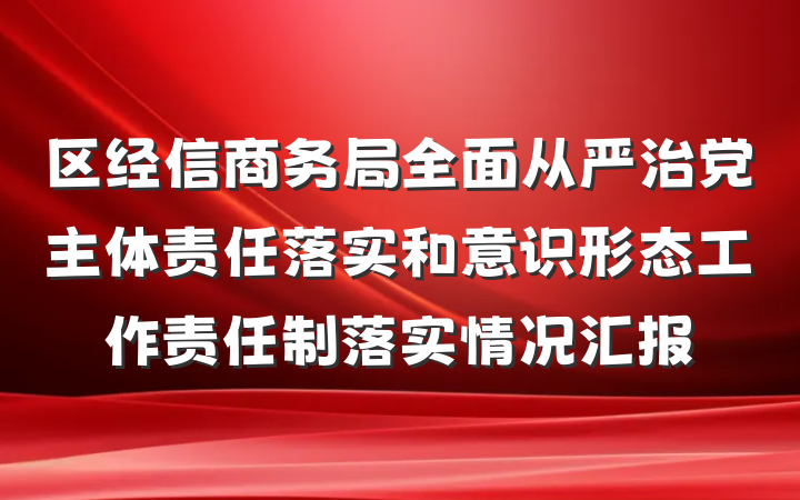 区经信商务局全面从严治党主体责任落实和意识形态工作责任制落实情况汇报