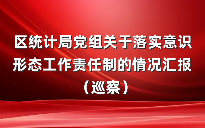区统计局党组关于落实意识形态工作责任制的情况汇报（巡察）