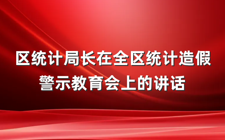 区统计局长在全区统计造假警示教育会上的讲话