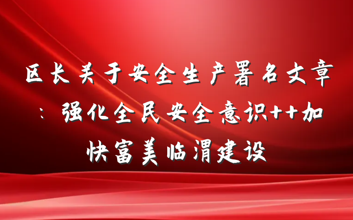 区长关于安全生产署名文章：强化全民安全意识  加快富美临渭建设