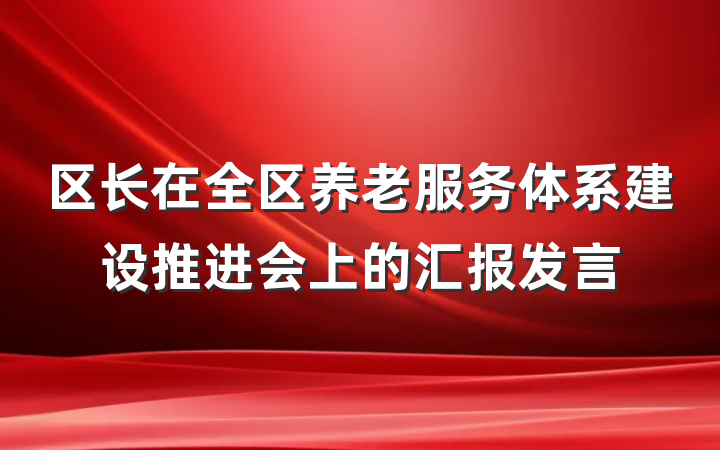 区长在全区养老服务体系建设推进会上的汇报发言