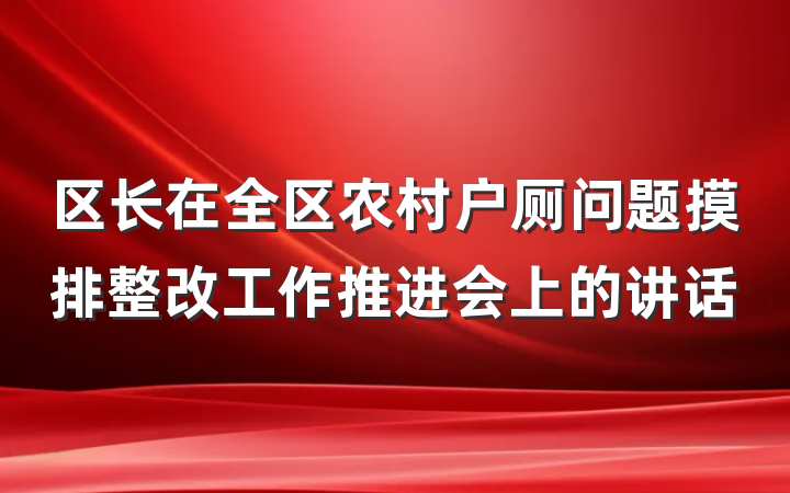 区长在全区农村户厕问题摸排整改工作推进会上的讲话