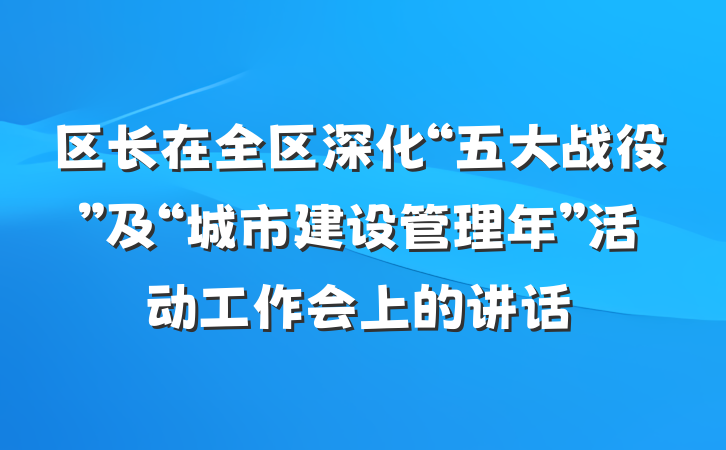 区长在全区深化“五大战役”及“城市建设管理年”活动工作会上的讲话