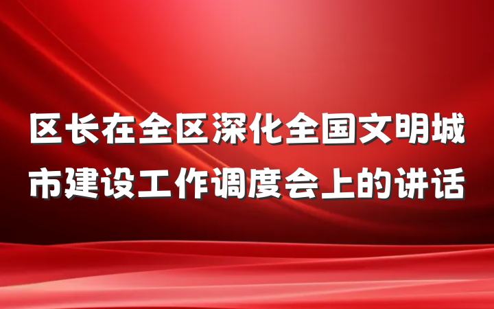 区长在全区深化全国文明城市建设工作调度会上的讲话