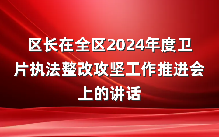区长在全区2024年度卫片执法整改攻坚工作推进会上的讲话