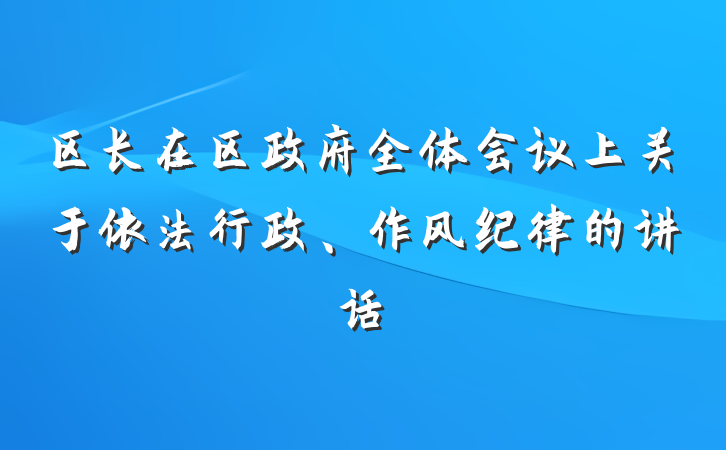 区长在区政府全体会议上关于依法行政、作风纪律的讲话