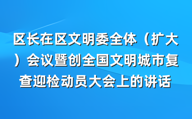 区长在区文明委全体（扩大）会议暨创全国文明城市复查迎检动员大会上的讲话
