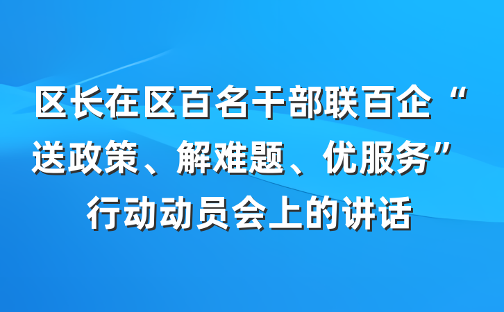 区长在区百名干部联百企“送政策、解难题、优服务”行动动员会上的讲话