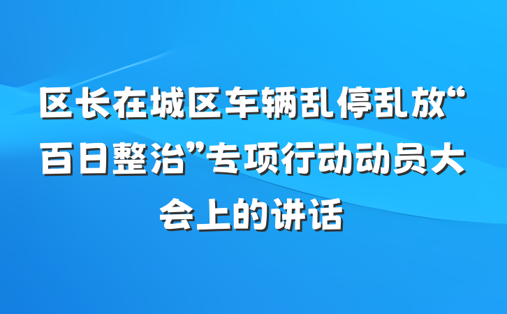 区长在城区车辆乱停乱放“百日整治”专项行动动员大会上的讲话