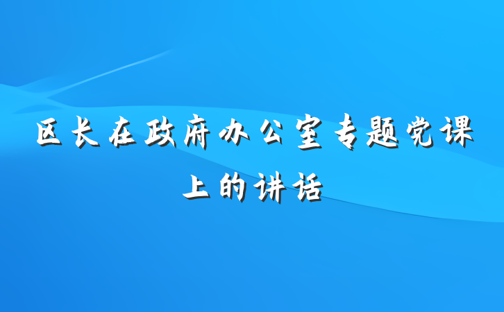 区长在政府办公室专题党课上的讲话