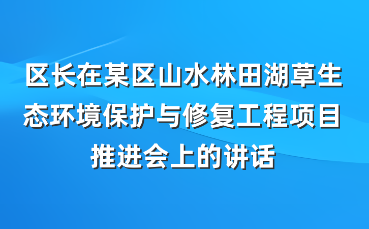 区长在某区山水林田湖草生态环境保护与修复工程项目推进会上的讲话