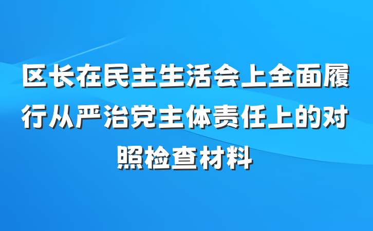 区长在民主生活会上全面履行从严治党主体责任上的对照检查材料