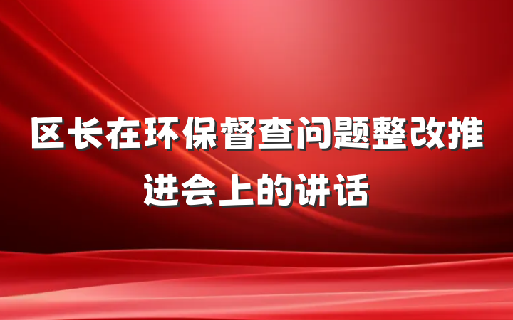 区长在环保督查问题整改推进会上的讲话