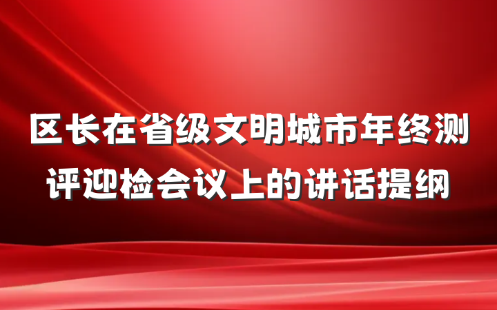 区长在省级文明城市年终测评迎检会议上的讲话提纲