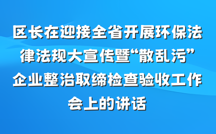区长在迎接全省开展环保法律法规大宣传暨“散乱污”企业整治取缔检查验收工作会上的讲话