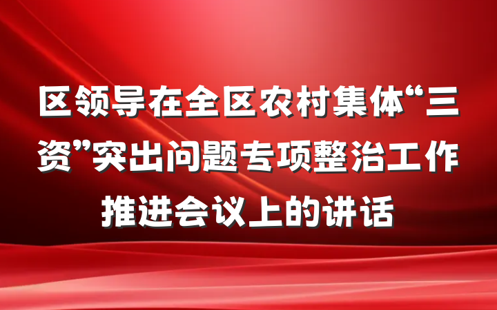 区领导在全区农村集体“三资”突出问题专项整治工作推进会议上的讲话