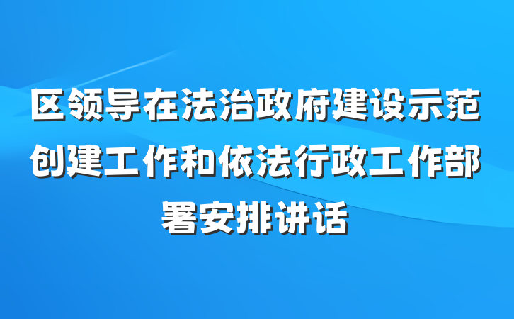 区领导在法治政府建设示范创建工作和依法行政工作部署安排讲话