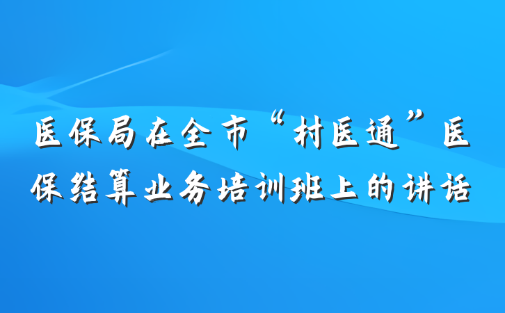 医保局在全市“村医通”医保结算业务培训班上的讲话