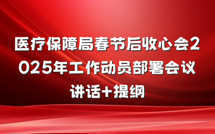医疗保障局春节后收心会2025年工作动员部署会议讲话 提纲