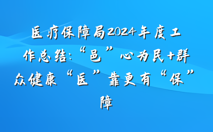 医疗保障局2024年度工作总结:“邑”心为民 群众健康“医”靠更有“保”障