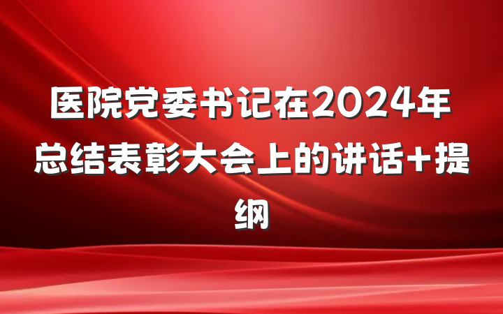 医院党委书记在2024年总结表彰大会上的讲话 提纲