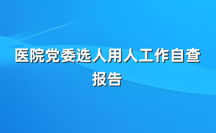医院党委选人用人工作自查报告
