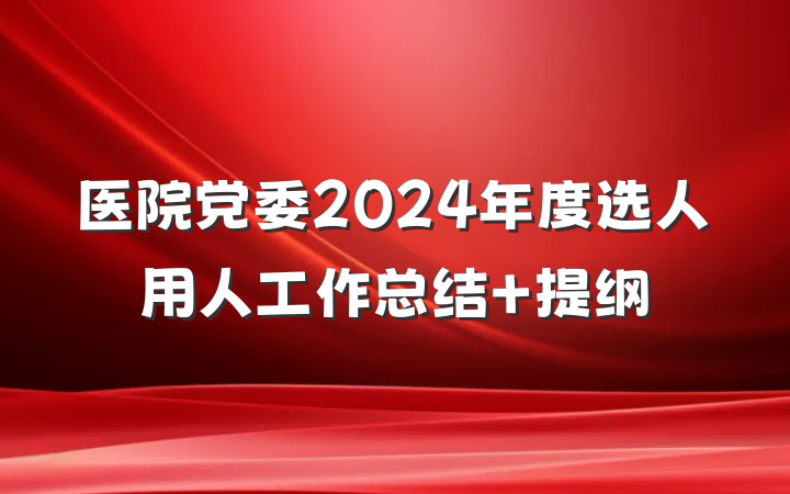 医院党委2024年度选人用人工作总结 提纲