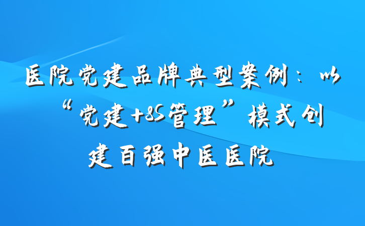 医院党建品牌典型案例：以“党建+8S管理”模式创建百强中医医院