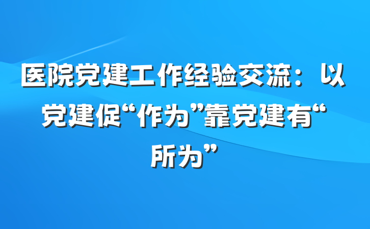 医院党建工作经验交流：以党建促“作为”靠党建有“所为”