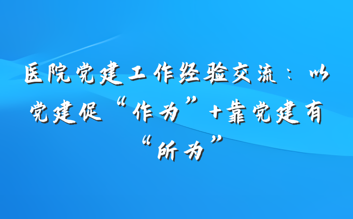 医院党建工作经验交流:以党建促“作为” 靠党建有“所为”