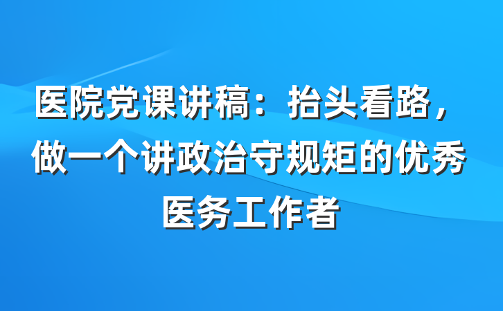 医院党课讲稿：抬头看路，做一个讲政治守规矩的优秀医务工作者