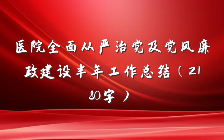 医院全面从严治党及党风廉政建设半年工作总结（2180字）