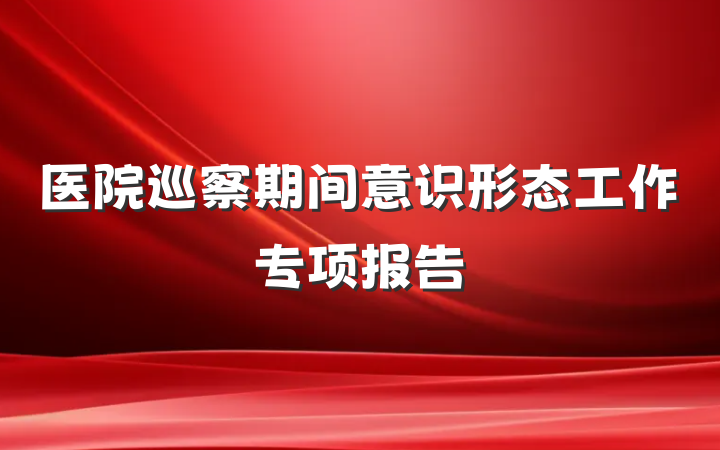 医院巡察期间意识形态工作专项报告