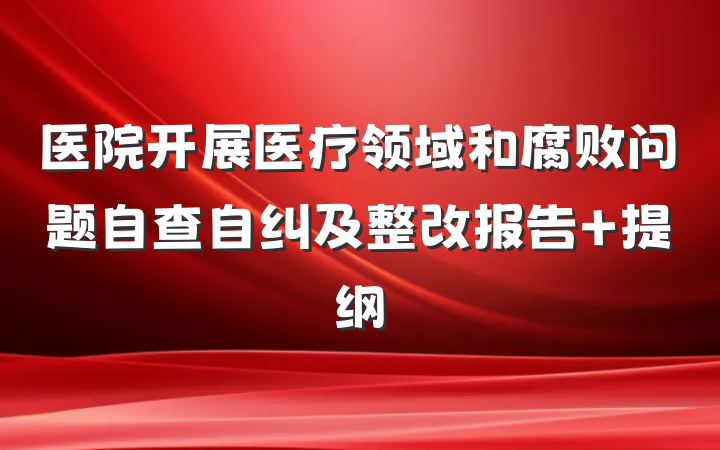 医院开展医疗领域和腐败问题自查自纠及整改报告 提纲
