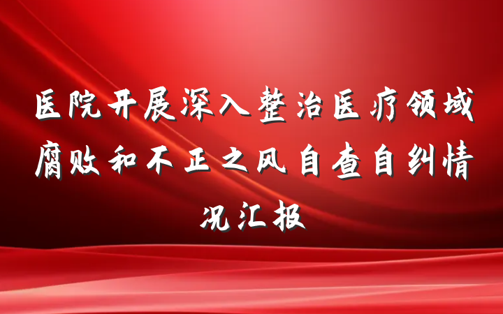 医院开展深入整治医疗领域腐败和不正之风自查自纠情况汇报