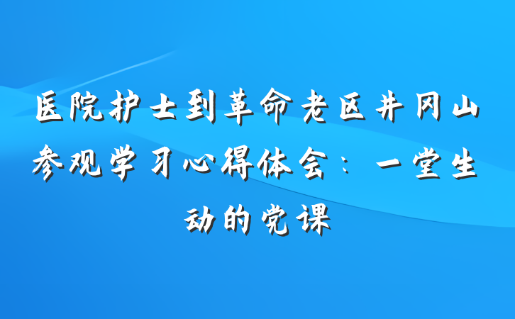 医院护士到革命老区井冈山参观学习心得体会：一堂生动的党课