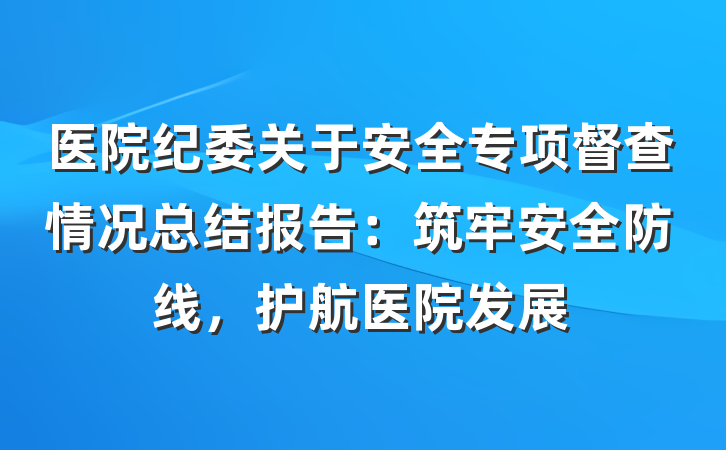 医院纪委关于安全专项督查情况总结报告：筑牢安全防线，护航医院发展