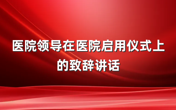 医院领导在医院启用仪式上的致辞讲话