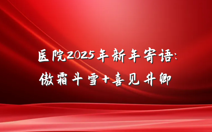 医院2025年新年寄语:傲霜斗雪 喜见升卿